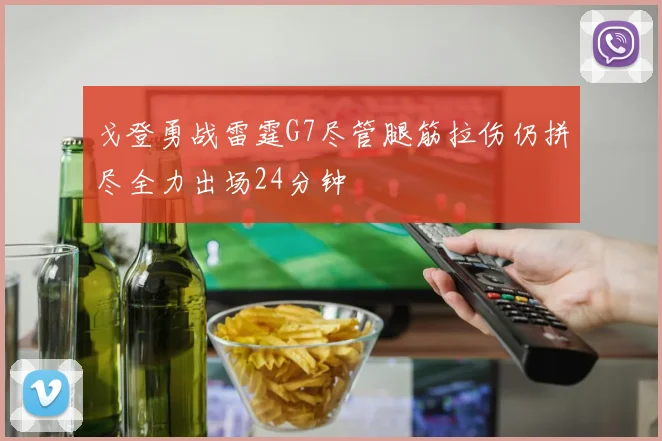 戈登勇战雷霆G7尽管腿筋拉伤仍拼尽全力出场24分钟