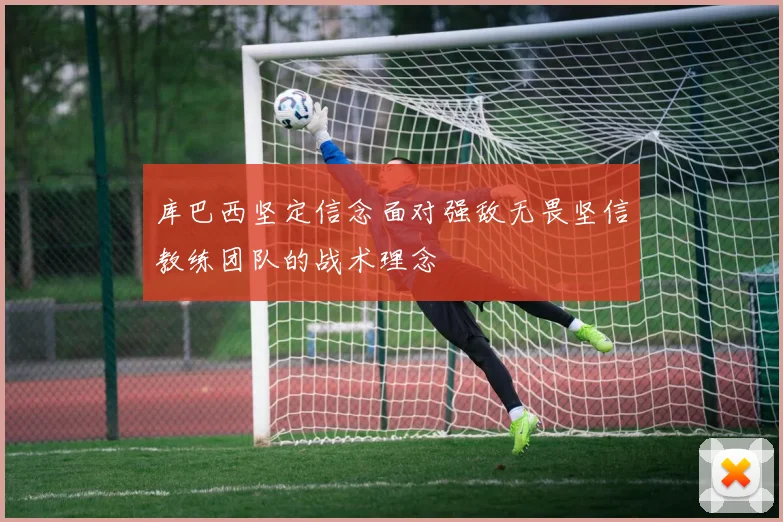 库巴西坚定信念面对强敌无畏坚信教练团队的战术理念