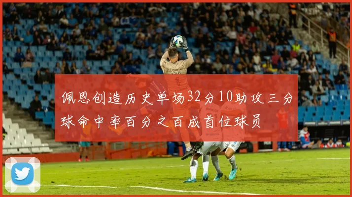 佩恩创造历史单场32分10助攻三分球命中率百分之百成首位球员
