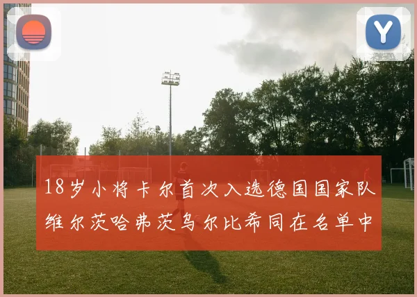 18岁小将卡尔首次入选德国国家队维尔茨哈弗茨乌尔比希同在名单中