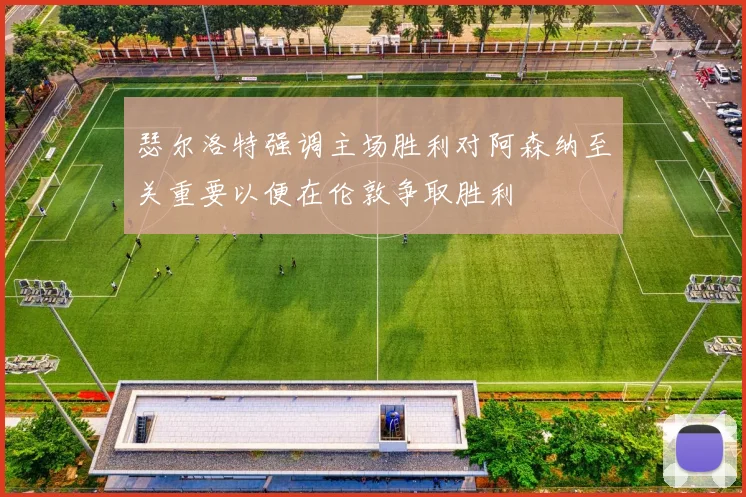 瑟尔洛特强调主场胜利对阿森纳至关重要以便在伦敦争取胜利