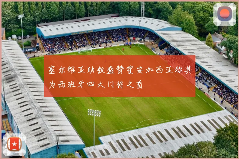 塞尔维亚助教盛赞霍安加西亚称其为西班牙四大门将之首