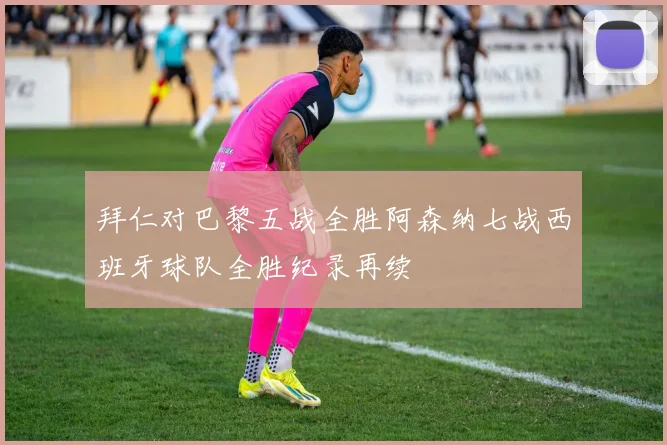 拜仁对巴黎五战全胜阿森纳七战西班牙球队全胜纪录再续