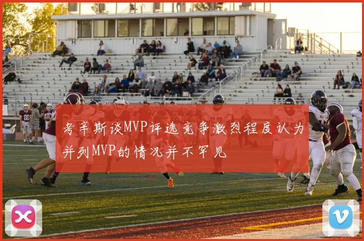考辛斯谈MVP评选竞争激烈程度认为并列MVP的情况并不罕见