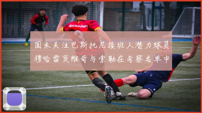 国米关注巴斯托尼接班人潜力球员穆哈雷莫维奇与索勒在考察名单中