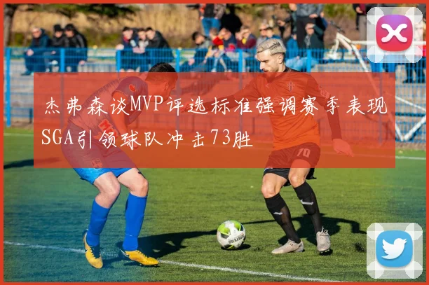 杰弗森谈MVP评选标准强调赛季表现SGA引领球队冲击73胜