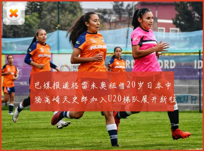 巴媒报道格雷米奥租借20岁日本中场高崎天史郎加入U20梯队展开新征程