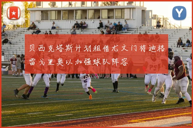 贝西克塔斯计划租借尤文门将迪格雷戈里奥以加强球队阵容