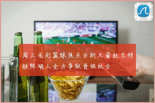 周三竞彩篮球焦点分析火箭杜兰特缺阵湖人全力争取晋级机会