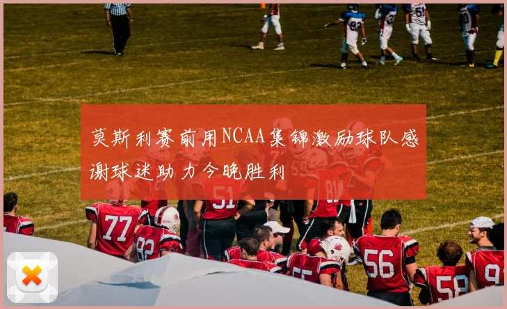 莫斯利赛前用NCAA集锦激励球队感谢球迷助力今晚胜利