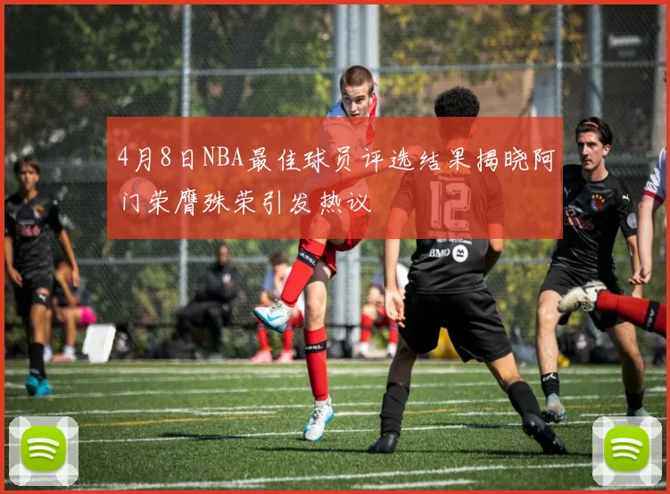 4月8日NBA最佳球员评选结果揭晓阿门荣膺殊荣引发热议