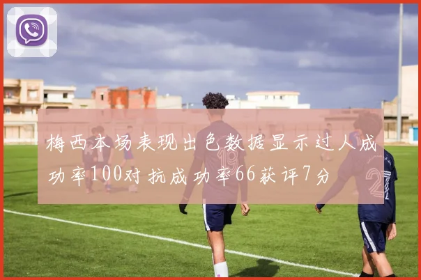 梅西本场表现出色数据显示过人成功率100对抗成功率66获评7分