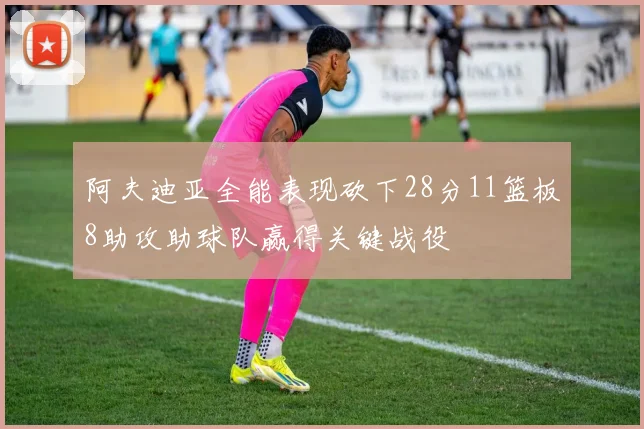 阿夫迪亚全能表现砍下28分11篮板8助攻助球队赢得关键战役