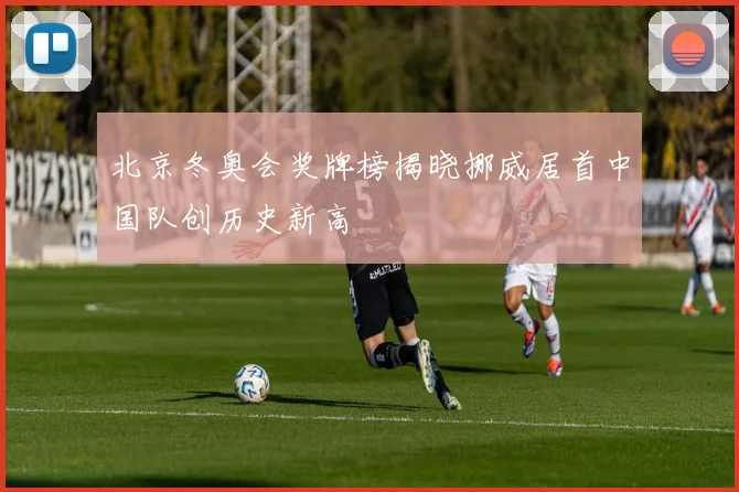 北京冬奥会奖牌榜揭晓挪威居首中国队创历史新高