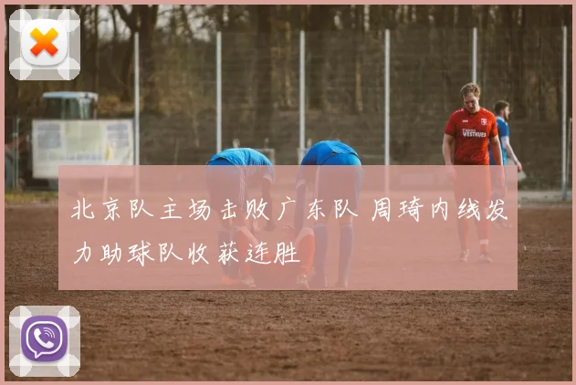 北京队主场击败广东队 周琦内线发力助球队收获连胜